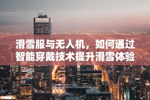 滑雪服与无人机，如何通过智能穿戴技术提升滑雪体验？
