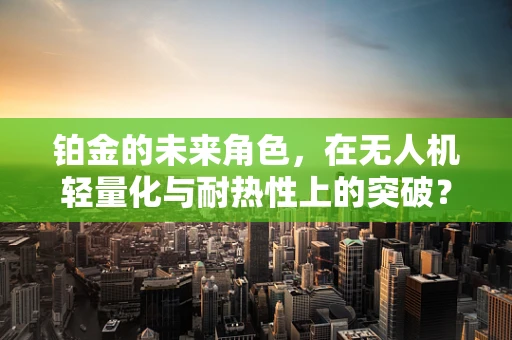 铂金的未来角色，在无人机轻量化与耐热性上的突破？