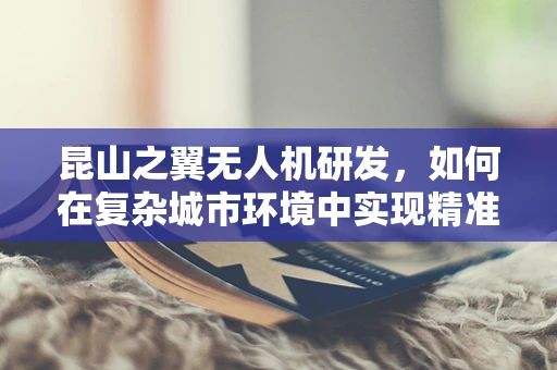 昆山之翼无人机研发，如何在复杂城市环境中实现精准导航？