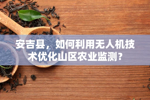 安吉县，如何利用无人机技术优化山区农业监测？