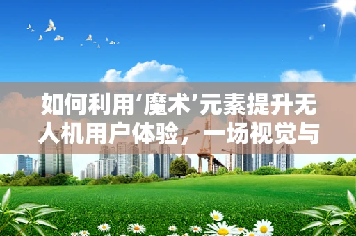 如何利用‘魔术’元素提升无人机用户体验，一场视觉与技术的盛宴？