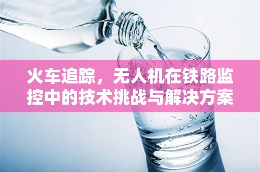 火车追踪，无人机在铁路监控中的技术挑战与解决方案