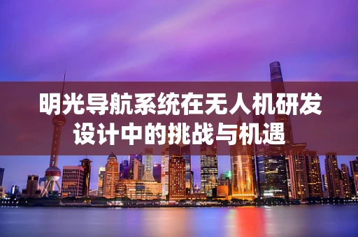 明光导航系统在无人机研发设计中的挑战与机遇
