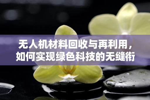 无人机材料回收与再利用，如何实现绿色科技的无缝衔接？
