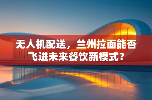 无人机配送，兰州拉面能否飞进未来餐饮新模式？