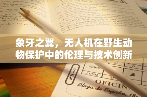 象牙之翼，无人机在野生动物保护中的伦理与技术创新