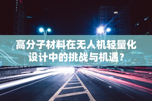 高分子材料在无人机轻量化设计中的挑战与机遇？
