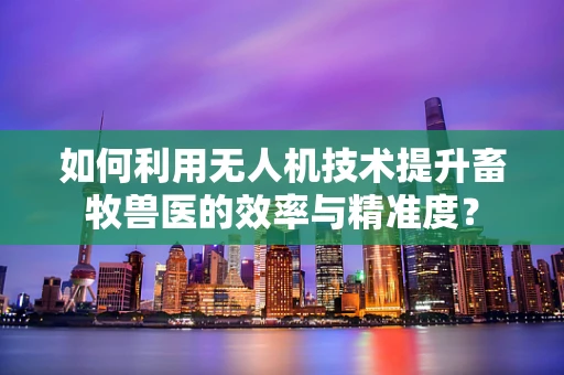 如何利用无人机技术提升畜牧兽医的效率与精准度？