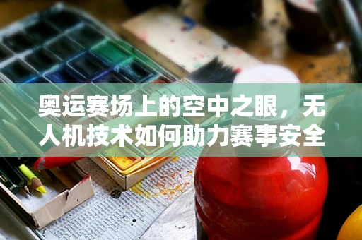 奥运赛场上的空中之眼，无人机技术如何助力赛事安全与效率？