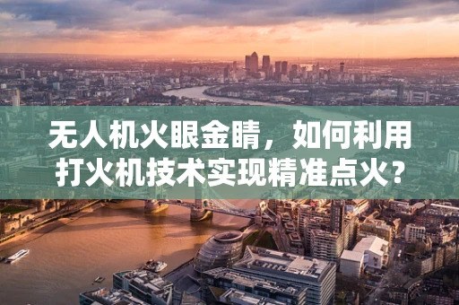 无人机火眼金睛，如何利用打火机技术实现精准点火？