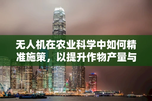 无人机在农业科学中如何精准施策，以提升作物产量与效率？