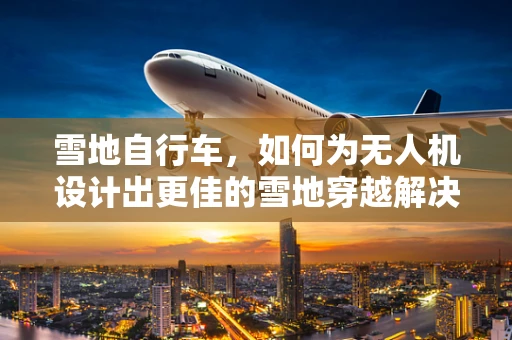 雪地自行车，如何为无人机设计出更佳的雪地穿越解决方案？