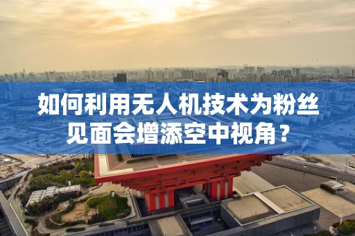 如何利用无人机技术为粉丝见面会增添空中视角？