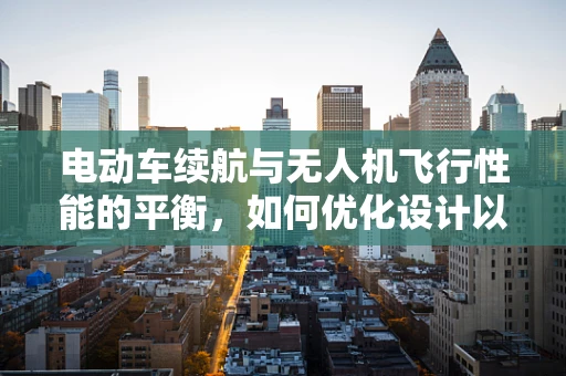 电动车续航与无人机飞行性能的平衡，如何优化设计以实现更远航程？
