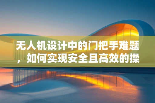 无人机设计中的门把手难题，如何实现安全且高效的操控？