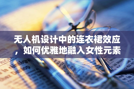 无人机设计中的连衣裙效应，如何优雅地融入女性元素？