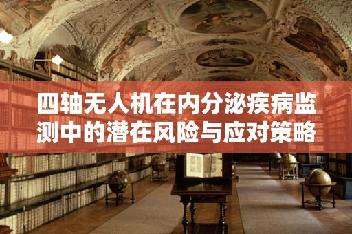 四轴无人机在内分泌疾病监测中的潜在风险与应对策略