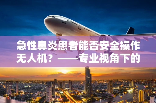 急性鼻炎患者能否安全操作无人机？——专业视角下的健康考量