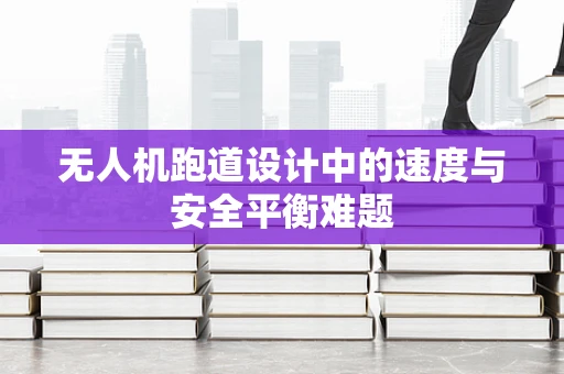 无人机跑道设计中的速度与安全平衡难题