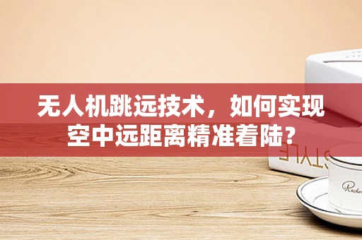 无人机跳远技术，如何实现空中远距离精准着陆？