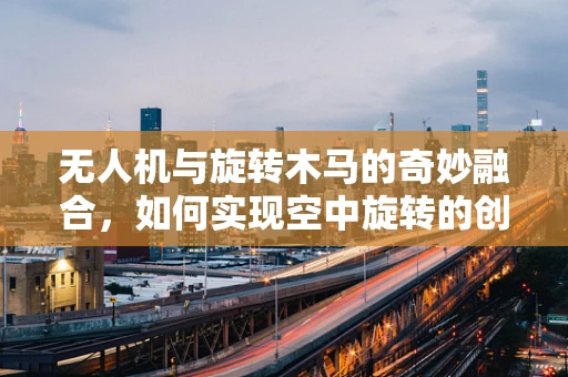 无人机与旋转木马的奇妙融合，如何实现空中旋转的创意构想？