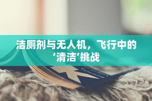 洁厕剂与无人机，飞行中的‘清洁’挑战