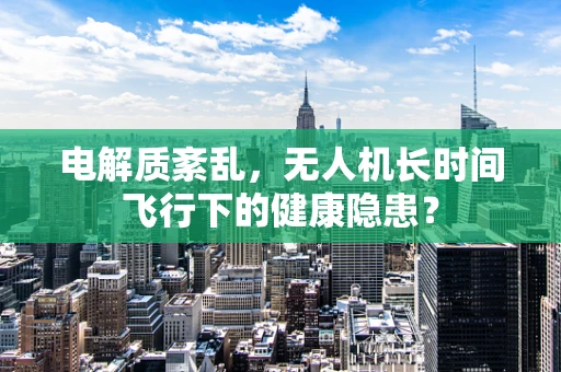 电解质紊乱，无人机长时间飞行下的健康隐患？