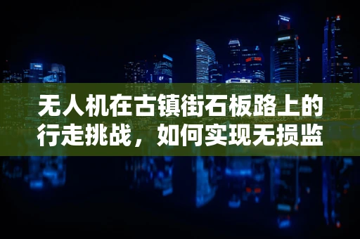 无人机在古镇街石板路上的行走挑战，如何实现无损监测？