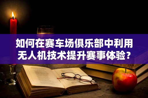 如何在赛车场俱乐部中利用无人机技术提升赛事体验？