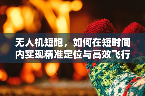 无人机短跑，如何在短时间内实现精准定位与高效飞行？