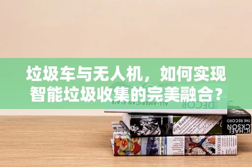垃圾车与无人机，如何实现智能垃圾收集的完美融合？