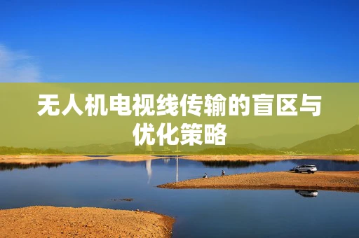 无人机电视线传输的盲区与优化策略
