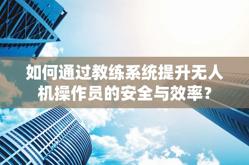 如何通过教练系统提升无人机操作员的安全与效率？