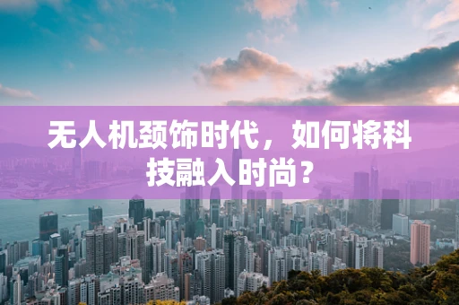 无人机颈饰时代，如何将科技融入时尚？