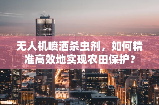 无人机喷洒杀虫剂，如何精准高效地实现农田保护？