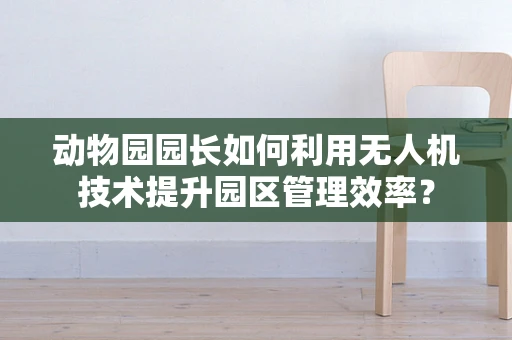 动物园园长如何利用无人机技术提升园区管理效率？