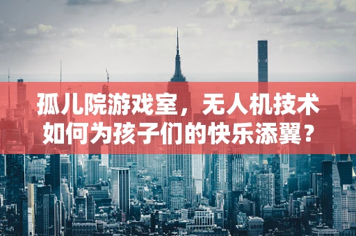 孤儿院游戏室，无人机技术如何为孩子们的快乐添翼？