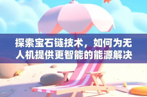 探索宝石链技术，如何为无人机提供更智能的能源解决方案？