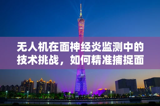 无人机在面神经炎监测中的技术挑战，如何精准捕捉面部微表情？