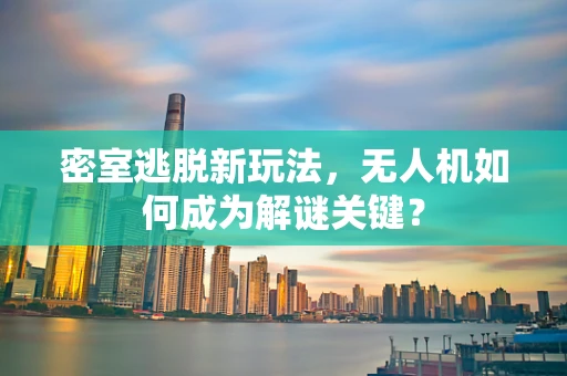 密室逃脱新玩法，无人机如何成为解谜关键？
