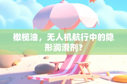 橄榄油，无人机航行中的隐形润滑剂？