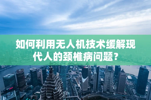 如何利用无人机技术缓解现代人的颈椎病问题？
