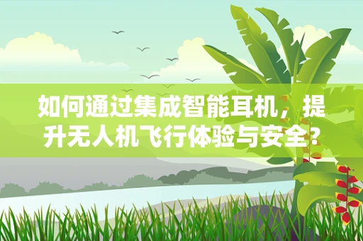 如何通过集成智能耳机，提升无人机飞行体验与安全？