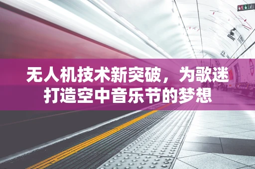 无人机技术新突破，为歌迷打造空中音乐节的梦想