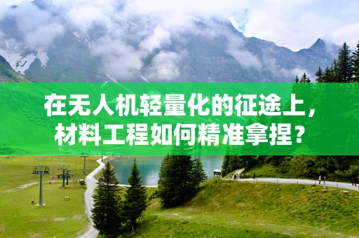 在无人机轻量化的征途上，材料工程如何精准拿捏？