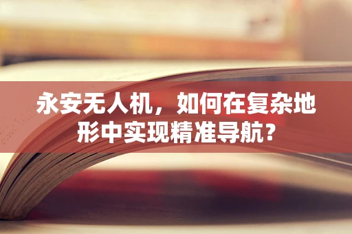 永安无人机，如何在复杂地形中实现精准导航？