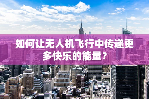 如何让无人机飞行中传递更多快乐的能量？