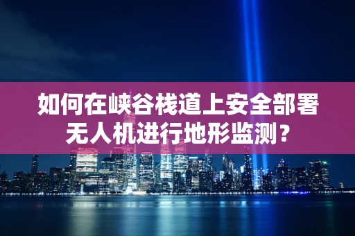 如何在峡谷栈道上安全部署无人机进行地形监测？