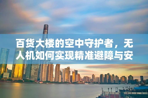 百货大楼的空中守护者，无人机如何实现精准避障与安全监控？