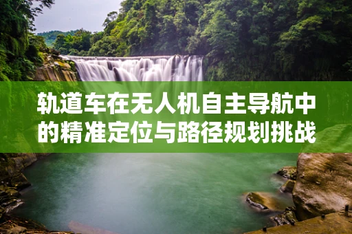 轨道车在无人机自主导航中的精准定位与路径规划挑战